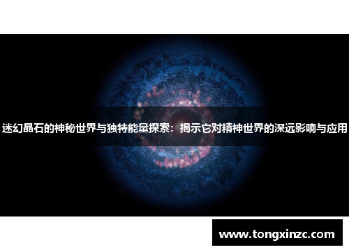 迷幻晶石的神秘世界与独特能量探索:揭示它对精神世界的深远影响与应用 迷幻晶石的神秘世界与独特能量探索:揭示它对精神世界的深远影响与应用